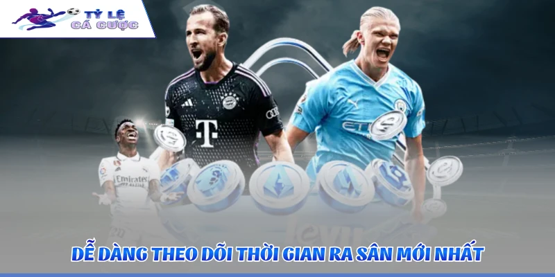 Dễ dàng theo dõi thời gian ra sân mới nhất