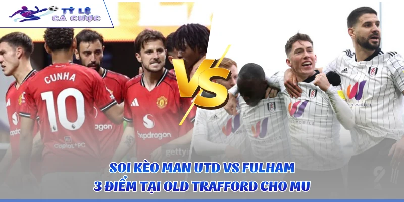 Soi Kèo Man Utd Vs Fulham - 3 Điểm Tại Old Trafford Cho MU