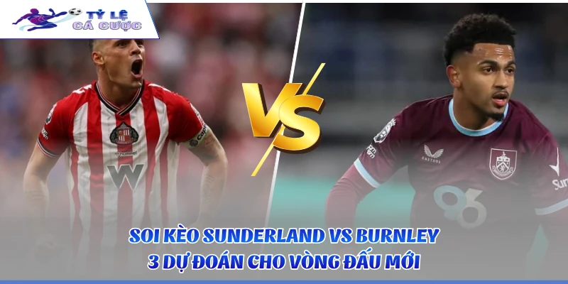 Soi Kèo Sunderland vs Burnley - 3 Dự Đoán Cho Vòng Đấu Mới